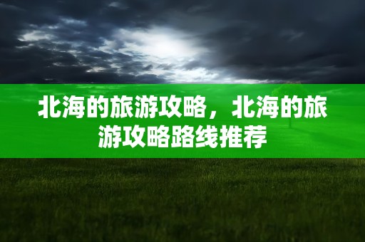 北海的旅游攻略，北海的旅游攻略路线推荐