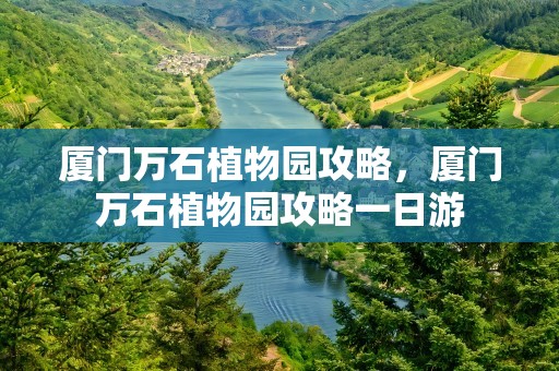 厦门万石植物园攻略，厦门万石植物园攻略一日游