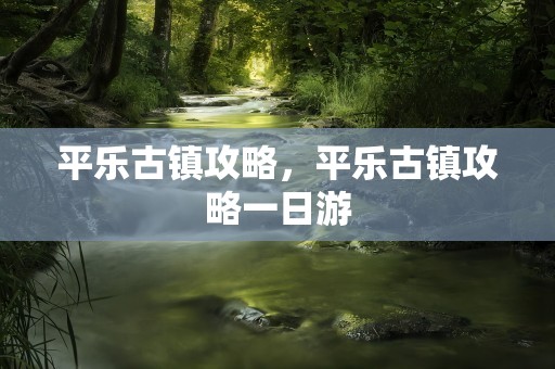 平乐古镇攻略，平乐古镇攻略一日游