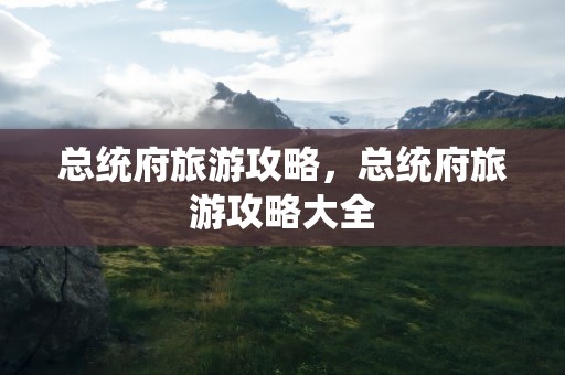 总统府旅游攻略，总统府旅游攻略大全