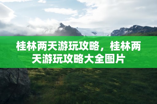 桂林两天游玩攻略，桂林两天游玩攻略大全图片