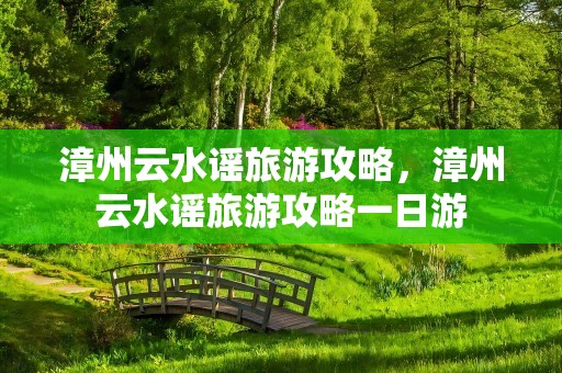 漳州云水谣旅游攻略，漳州云水谣旅游攻略一日游