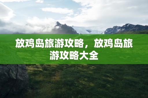 放鸡岛旅游攻略，放鸡岛旅游攻略大全