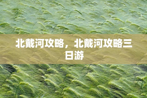 北戴河攻略，北戴河攻略三日游
