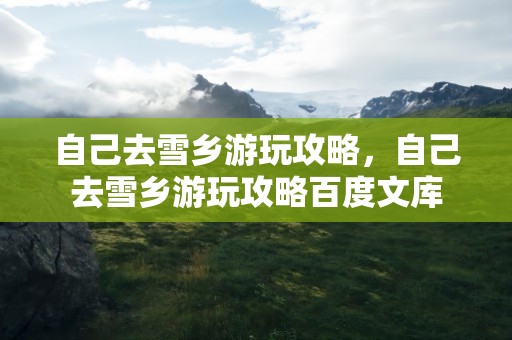 自己去雪乡游玩攻略，自己去雪乡游玩攻略百度文库