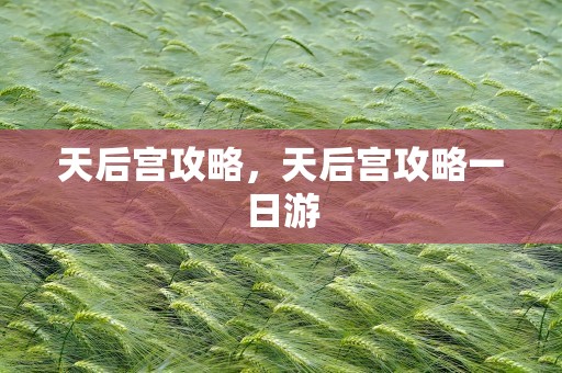 天后宫攻略，天后宫攻略一日游
