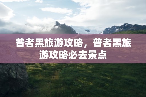 普者黑旅游攻略，普者黑旅游攻略必去景点