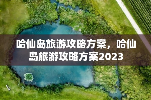 哈仙岛旅游攻略方案，哈仙岛旅游攻略方案2023