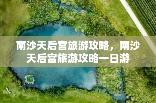 南沙天后宫旅游攻略，南沙天后宫旅游攻略一日游