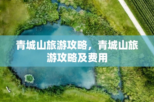 青城山旅游攻略，青城山旅游攻略及费用