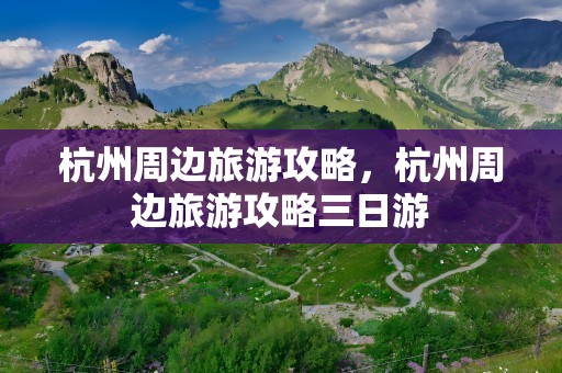 杭州周边旅游攻略，杭州周边旅游攻略三日游