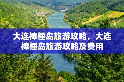 大连棒棰岛旅游攻略，大连棒棰岛旅游攻略及费用