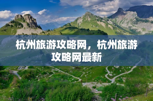 杭州旅游攻略网，杭州旅游攻略网最新