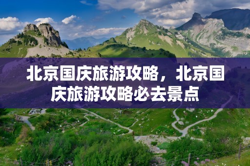 北京国庆旅游攻略，北京国庆旅游攻略必去景点
