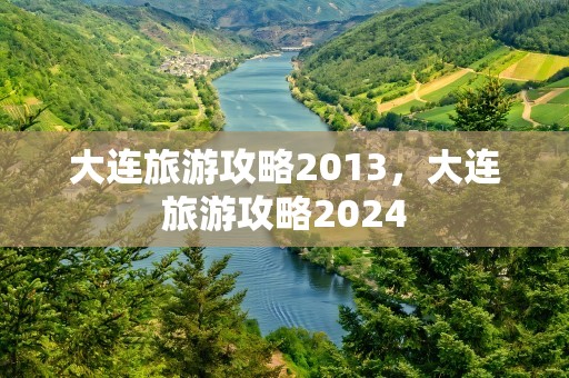 大连旅游攻略2013，大连旅游攻略2024
