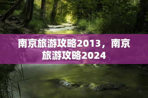 南京旅游攻略2013，南京旅游攻略2024