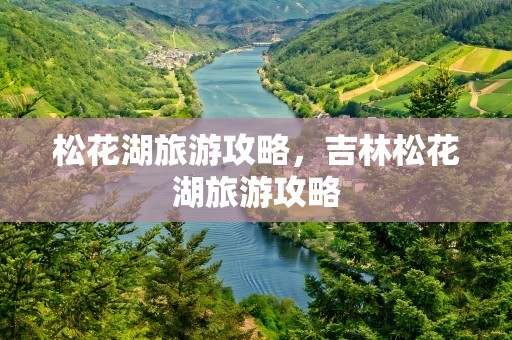 松花湖旅游攻略，吉林松花湖旅游攻略
