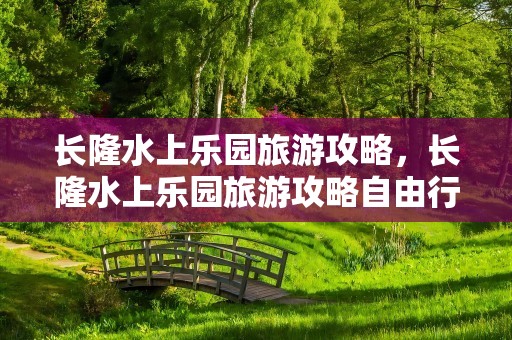 长隆水上乐园旅游攻略，长隆水上乐园旅游攻略自由行攻略