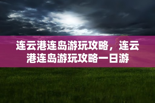 连云港连岛游玩攻略，连云港连岛游玩攻略一日游