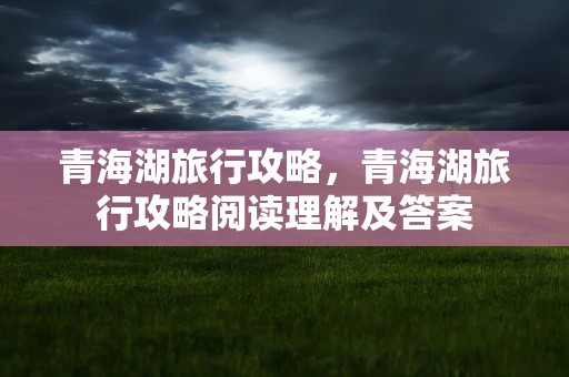 青海湖旅行攻略，青海湖旅行攻略阅读理解及答案