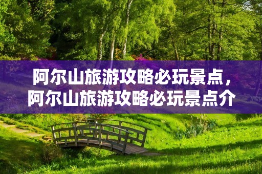 阿尔山旅游攻略必玩景点，阿尔山旅游攻略必玩景点介绍