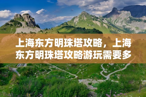 上海东方明珠塔攻略，上海东方明珠塔攻略游玩需要多久