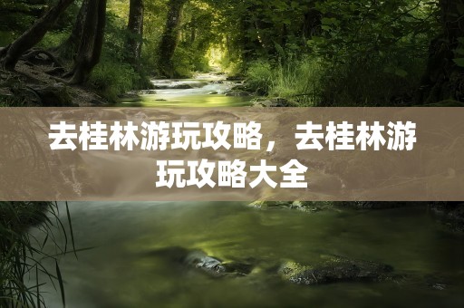 去桂林游玩攻略，去桂林游玩攻略大全