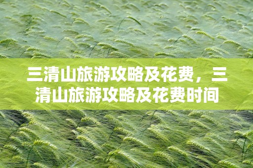 三清山旅游攻略及花费，三清山旅游攻略及花费时间