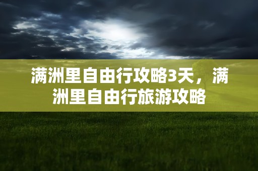 满洲里自由行攻略3天，满洲里自由行旅游攻略