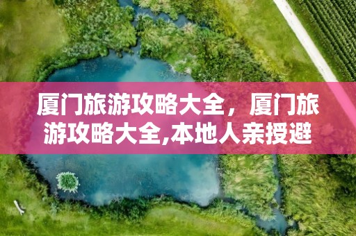 厦门旅游攻略大全，厦门旅游攻略大全,本地人亲授避坑技巧!