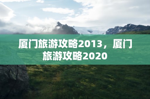 厦门旅游攻略2013，厦门旅游攻略2020