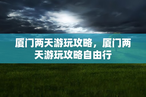 厦门两天游玩攻略，厦门两天游玩攻略自由行