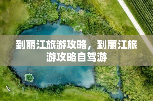 到丽江旅游攻略，到丽江旅游攻略自驾游