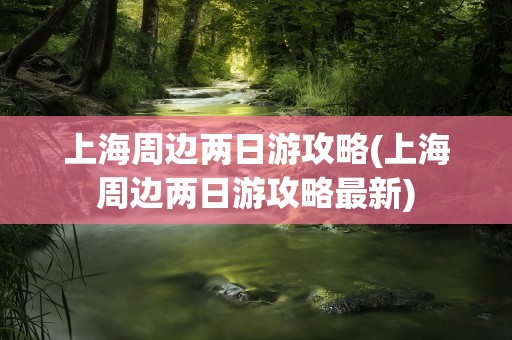 上海周边两日游攻略(上海周边两日游攻略最新)
