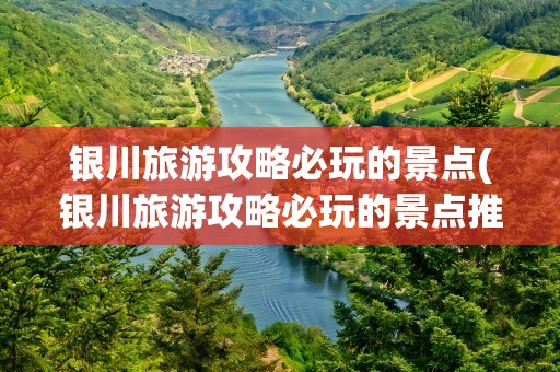 银川旅游攻略必玩的景点(银川旅游攻略必玩的景点推荐)