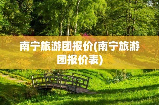 南宁旅游团报价(南宁旅游团报价表)