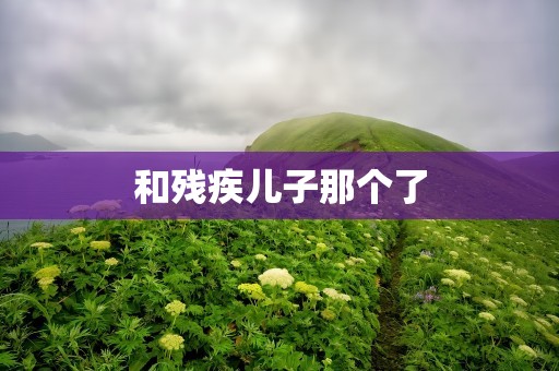 和残疾儿子那个了