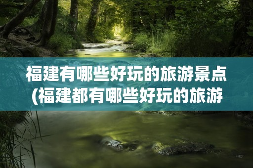 福建有哪些好玩的旅游景点(福建都有哪些好玩的旅游景点)
