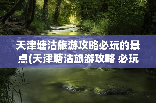 天津塘沽旅游攻略必玩的景点(天津塘沽旅游攻略 必玩的景点)