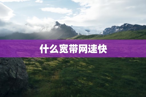 什么宽带网速快
