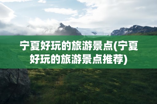 宁夏好玩的旅游景点(宁夏好玩的旅游景点推荐)
