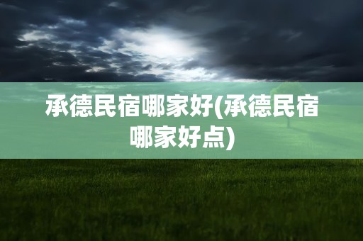 承德民宿哪家好(承德民宿哪家好点)