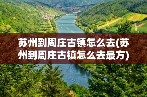 苏州到周庄古镇怎么去(苏州到周庄古镇怎么去最方)