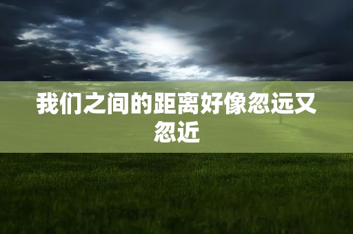 我们之间的距离好像忽远又忽近