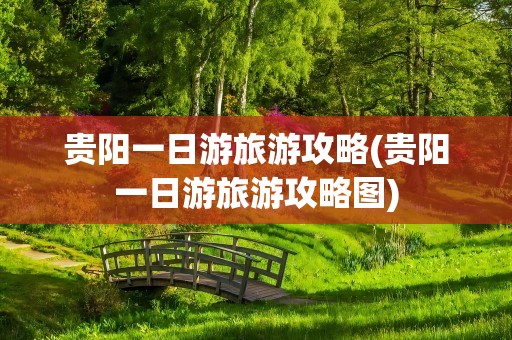 贵阳一日游旅游攻略(贵阳一日游旅游攻略图)
