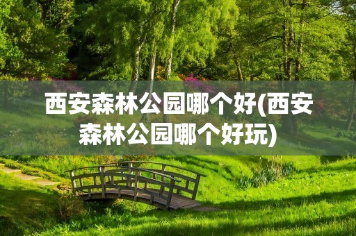 西安森林公园哪个好(西安森林公园哪个好玩)