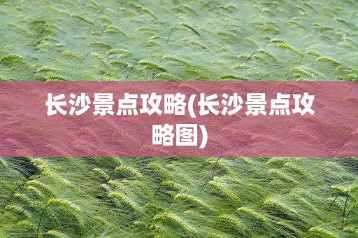 长沙景点攻略(长沙景点攻略图)