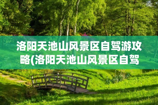 洛阳天池山风景区自驾游攻略(洛阳天池山风景区自驾游攻略图)