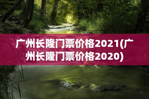 广州长隆门票价格2021(广州长隆门票价格2020)