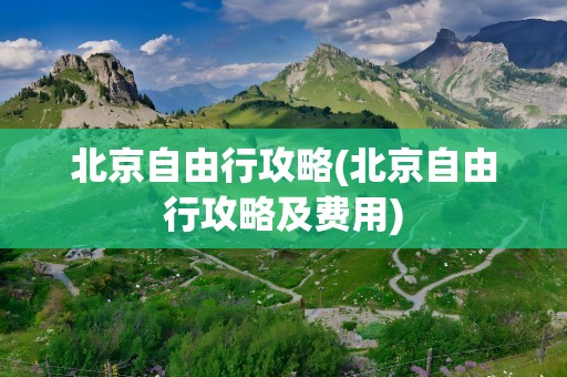北京自由行攻略(北京自由行攻略及费用)